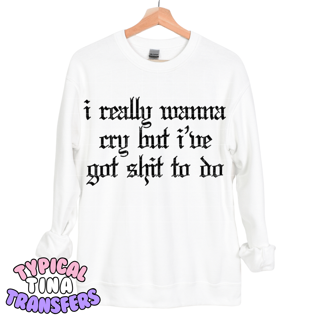 I really wana cry but I've got Sh*t to do | DTF Transfers | POD